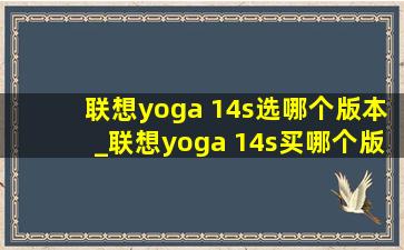 联想yoga 14s选哪个版本_联想yoga 14s买哪个版本